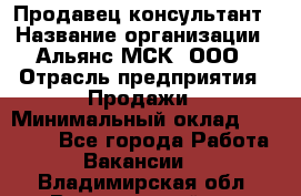 Продавец-консультант › Название организации ­ Альянс-МСК, ООО › Отрасль предприятия ­ Продажи › Минимальный оклад ­ 25 000 - Все города Работа » Вакансии   . Владимирская обл.,Вязниковский р-н